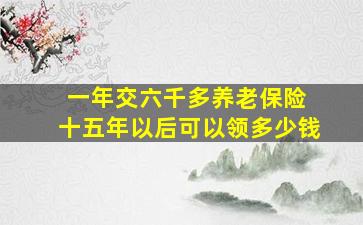 一年交六千多养老保险 十五年以后可以领多少钱